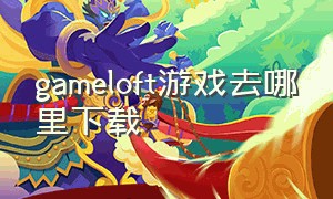 gameloft游戏去哪里下载（gameloft在哪下载）