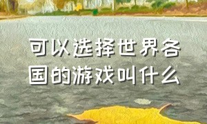 可以选择世界各国的游戏叫什么（可以选择世界各国的游戏叫什么游戏）