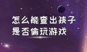 怎么能查出孩子是否偷玩游戏（怎么能查出孩子是谁的）