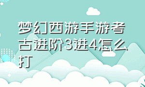 梦幻西游手游考古进阶3进4怎么打