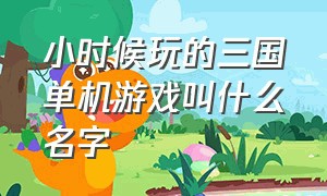 小时候玩的三国单机游戏叫什么名字