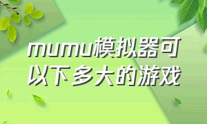 mumu模拟器可以下多大的游戏