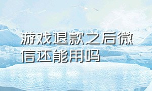 游戏退款之后微信还能用吗