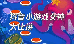 抖音小游戏女神大比拼（抖音小游戏入口女神挑战）