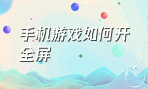 手机游戏如何开全屏（手机游戏如何开全屏显示）