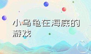 小乌龟在海底的游戏（海底有乌龟和海马的游戏）