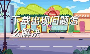 下载出现问题怎么解决