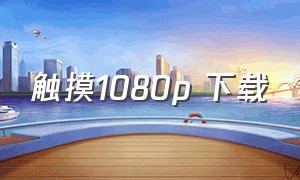 触摸1080p 下载（触摸汉化版下载）