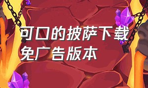 可口的披萨下载免广告版本（可口的披萨官方中文版下载无广告）