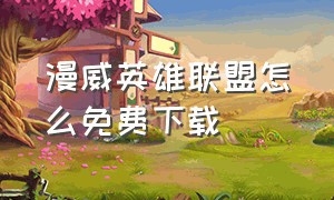 漫威英雄联盟怎么免费下载（漫威超级英雄官方正版怎么下载）