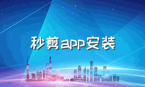 秒剪app安装（下载秒剪安全吗）