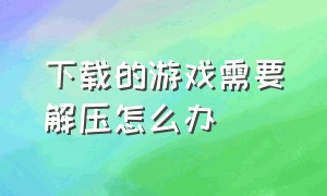 下载的游戏需要解压怎么办