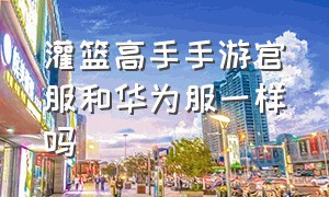 灌篮高手手游官服和华为服一样吗