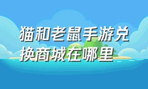 猫和老鼠手游兑换商城在哪里