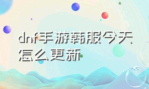 dnf手游韩服今天怎么更新（dnf手游韩服全部更新内容）