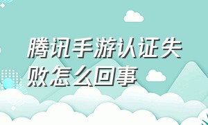 腾讯手游认证失败怎么回事（腾讯手游启动不了游戏怎么解决）