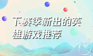 下赛季新出的英雄游戏推荐（下个赛季有哪些英雄要出来?）