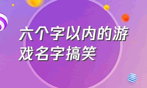 六个字以内的游戏名字搞笑