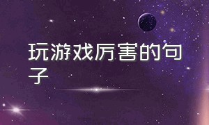 玩游戏厉害的句子