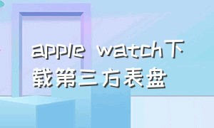 apple watch下载第三方表盘（apple watch 表盘 下载）