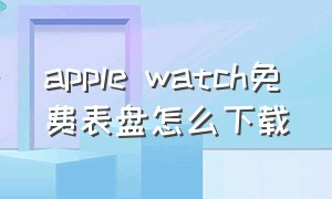 apple watch免费表盘怎么下载