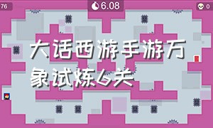 大话西游手游万象试炼6关（大话西游手游万象试炼6关攻略）