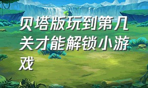 贝塔版玩到第几关才能解锁小游戏