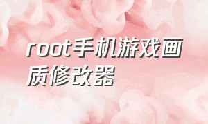 root手机游戏画质修改器（什么游戏画质修改器不用root）