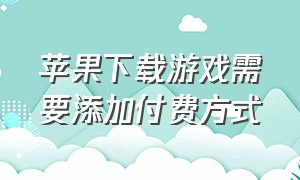 苹果下载游戏需要添加付费方式