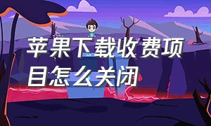 苹果下载收费项目怎么关闭（苹果的付费项目在哪里关闭）