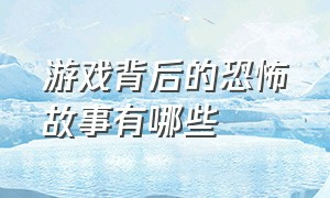 游戏背后的恐怖故事有哪些