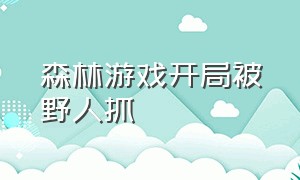 森林游戏开局被野人抓（森林游戏被野人抓进山洞怎么出来）