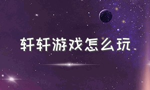 轩轩游戏怎么玩（轩轩游戏库）