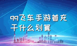 qq飞车手游首充干什么划算