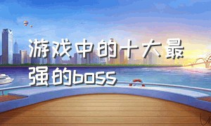 游戏中的十大最强的boss