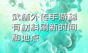 武林外传手游稀有材料刷新时间和地点