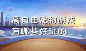 高自由宠物游戏有哪些好玩的（高自由宠物游戏有哪些好玩的手游）