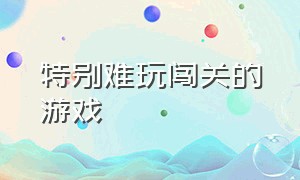 特别难玩闯关的游戏