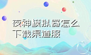 夜神模拟器怎么下载渠道服