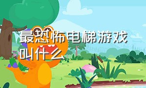 最恐怖电梯游戏叫什么（世界上最恐怖的电梯游戏完整版）