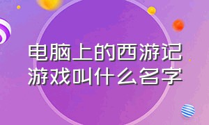 电脑上的西游记游戏叫什么名字