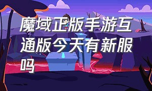 魔域正版手游互通版今天有新服吗