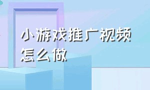 小游戏推广视频怎么做