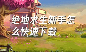 绝地求生新手怎么快速下载