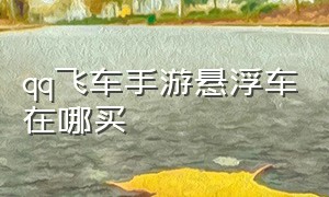 qq飞车手游悬浮车在哪买（qq飞车手游的悬浮车要多少钱）