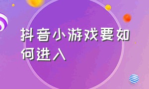 抖音小游戏要如何进入（抖音小游戏入口该如何进入）