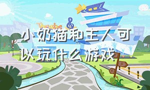 小奶猫和主人可以玩什么游戏