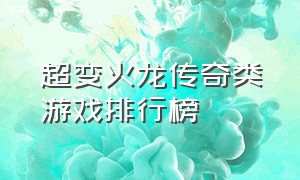 超变火龙传奇类游戏排行榜（全新超变传奇游戏排行榜）