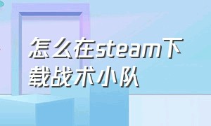 怎么在steam下载战术小队（steam战术小队怎么下载手机版）