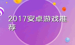 2017安卓游戏推荐（安卓有什么免费游戏推荐）